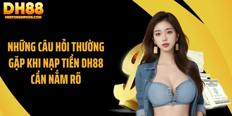 Những câu hỏi thường gặp khi nạp tiền DH88 cần nắm rõ